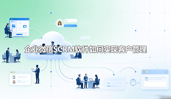 企业微信SCRM软件如何实现客户管理
