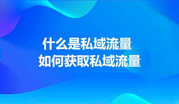 什么是私域流量，如何获取私域流量？