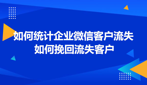 如何统计企业微信客户流失？如何挽回流失客户