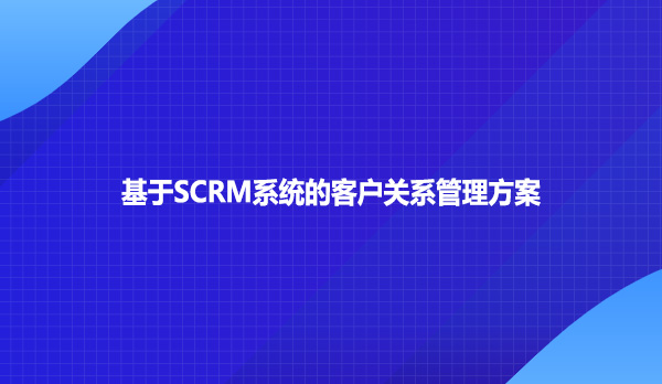 基于SCRM系统的客户关系管理方案