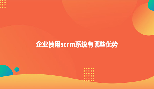 企业使用scrm系统有哪些优势