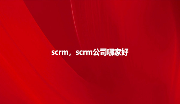 scrm，scrm公司哪家好？