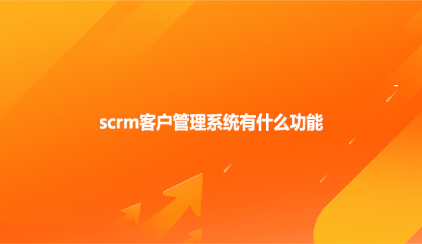 scrm系统，scrm客户管理系统有什么功能