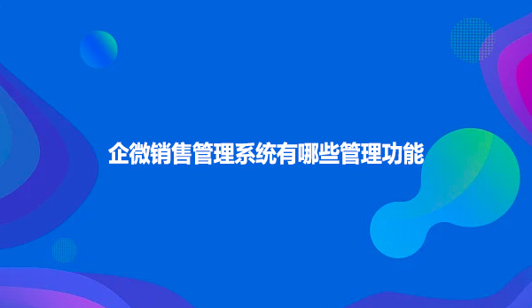 企微销售管理系统有哪些管理功能