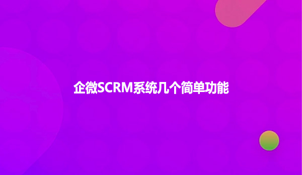 企微SCRM系统几个简单功能