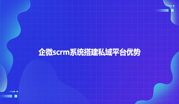 企微scrm系统搭建私域平台优势