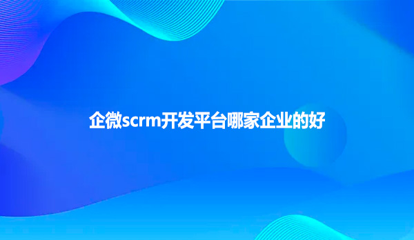 企微scrm开发平台哪家企业的好