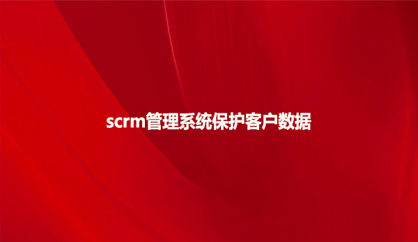 scrm管理系统保护客户数据