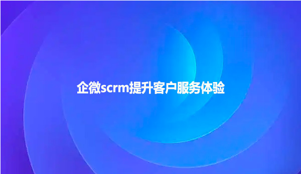 企微scrm提升客户服务体验！