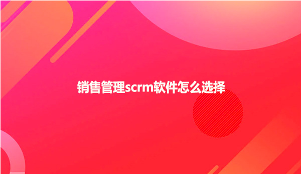 销售管理scrm软件怎么选择