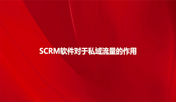 SCRM软件对于私域流量的作用！！！