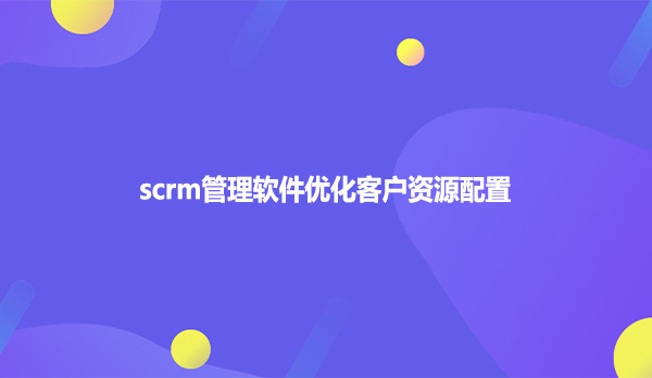 scrm管理软件优化客户资源配置