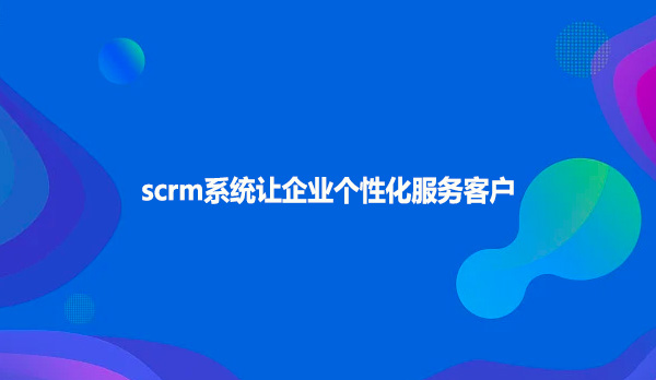 scrm系统让企业个性化服务客户