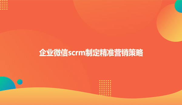 企业微信scrm制定精准营销策略