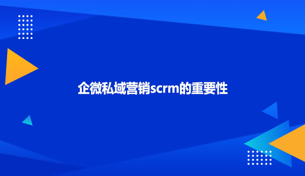 企微私域营销scrm的重要性