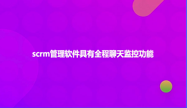 scrm管理软件具有全程聊天监控功能