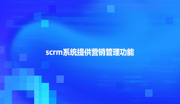 scrm系统提供营销管理功能