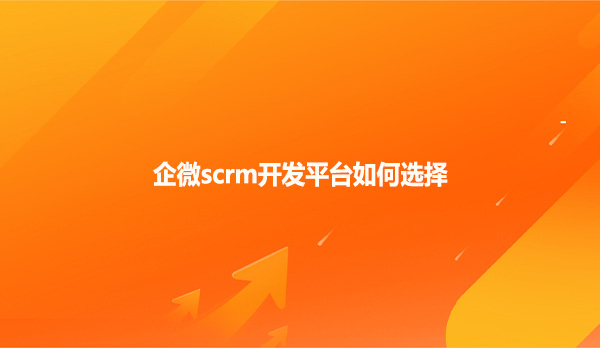 企微scrm开发平台如何选择