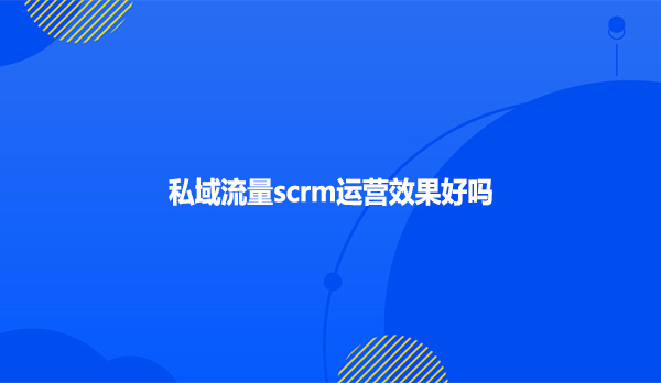 私域流量scrm运营效果好吗