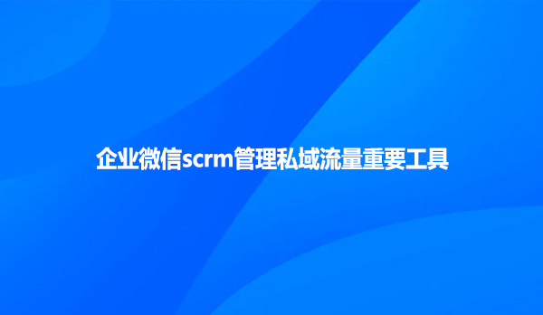 企业微信scrm管理私域流量重要工具