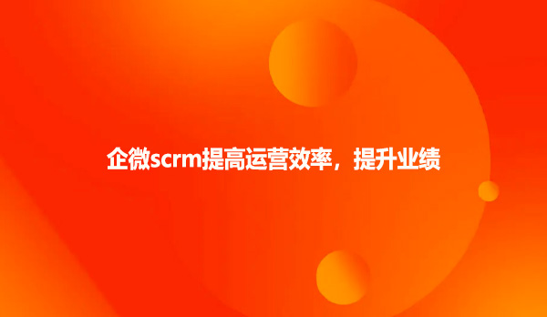 企微scrm提高运营效率，提升业绩