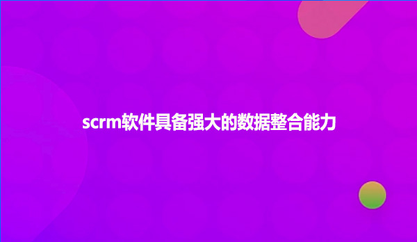 scrm软件具备强大的数据整合能力