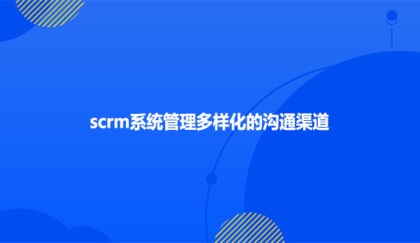 scrm系统管理多样化的沟通渠道