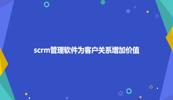 scrm管理软件为客户关系增加价值