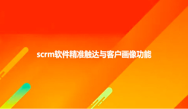 scrm软件精准触达与客户画像功能