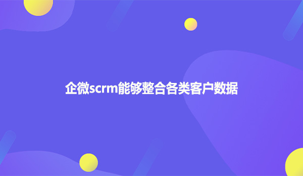 企微scrm能够整合各类客户数据