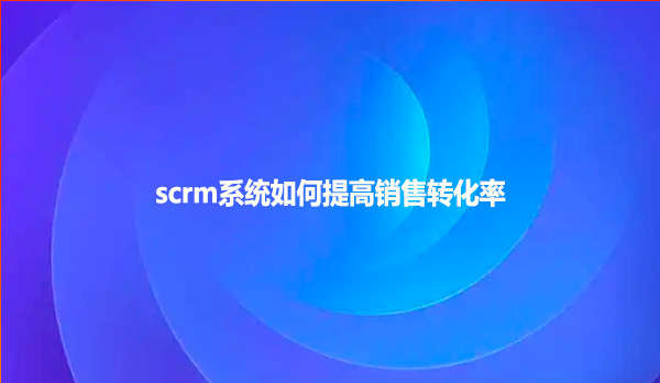 scrm系统如何提高销售转化率