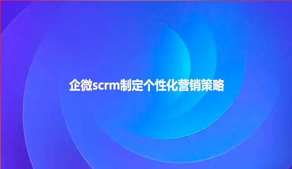 企微scrm制定个性化营销策略