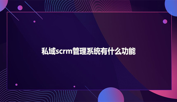 私域scrm管理系统有什么功能