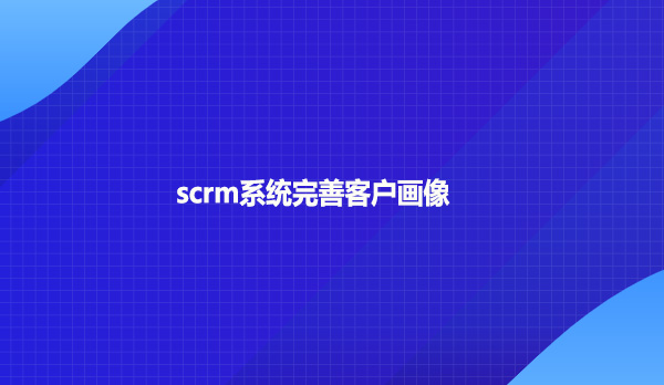 scrm系统完善客户画像