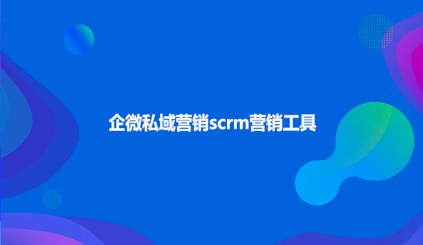 企微私域营销scrm营销工具