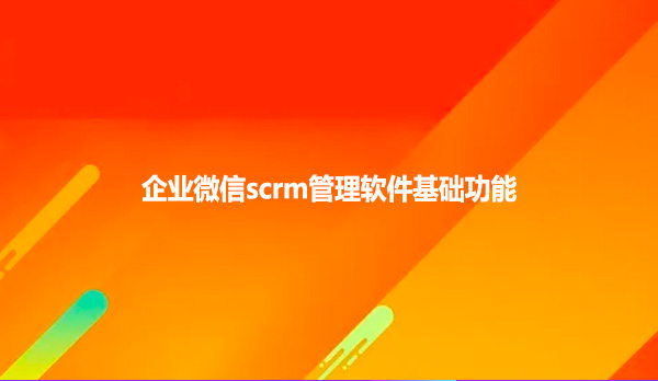 企业微信scrm管理软件基础功能