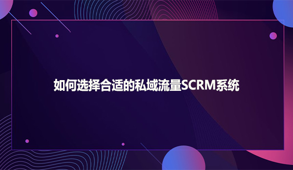 如何选择合适的私域流量SCRM系统
