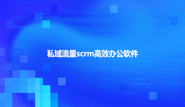 私域流量scrm高效办公软件