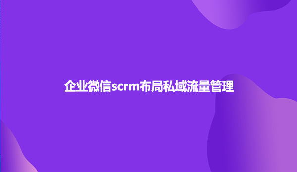 企业微信scrm布局私域流量管理