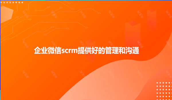 企业微信scrm提供好的管理和沟通