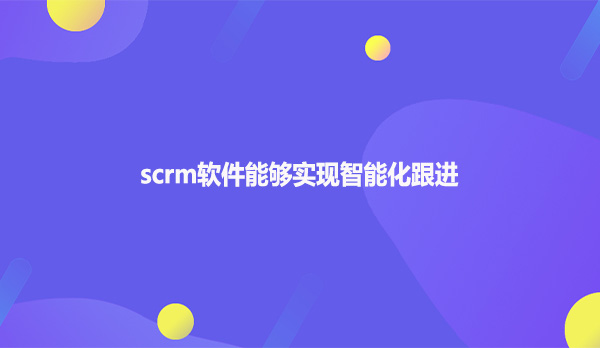 scrm软件能够实现智能化跟进