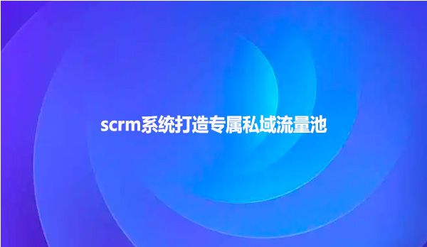 scrm系统打造专属私域流量池