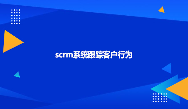 scrm系统跟踪客户行为