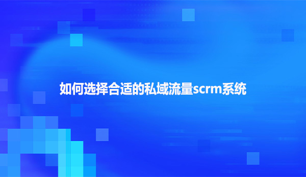 如何选择合适的私域流量scrm系统？