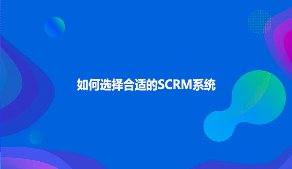 如何选择合适的scrm系统？？？