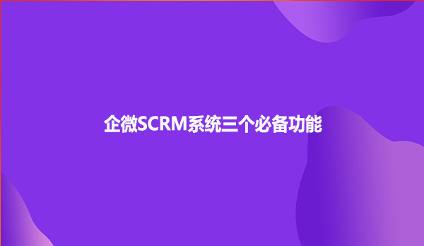企微SCRM系统三个必备功能！