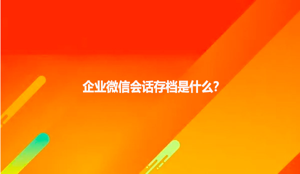 企业微信会话存档是什么呢？