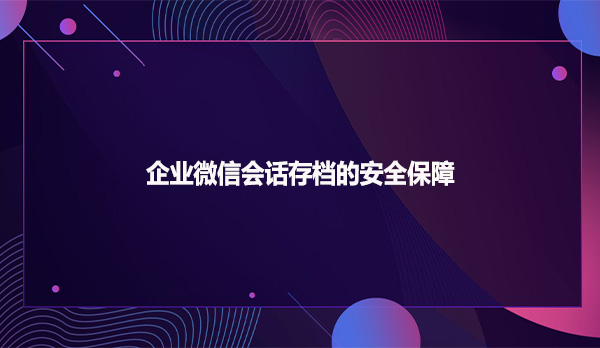 企业微信会话存档的安全保障