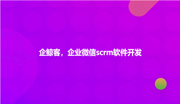 企鲸客，企业微信scrm软件开发