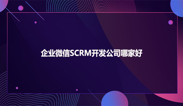 企业微信SCRM开发公司哪家好？